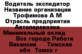 Водитель-экспедитор › Название организации ­ Трофимова А.М › Отрасль предприятия ­ Автоперевозки › Минимальный оклад ­ 65 000 - Все города Работа » Вакансии   . Томская обл.,Томск г.